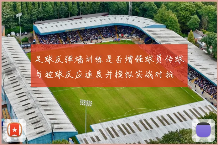 足球反弹墙训练是否增强球员传球与控球反应速度并模拟实战对抗