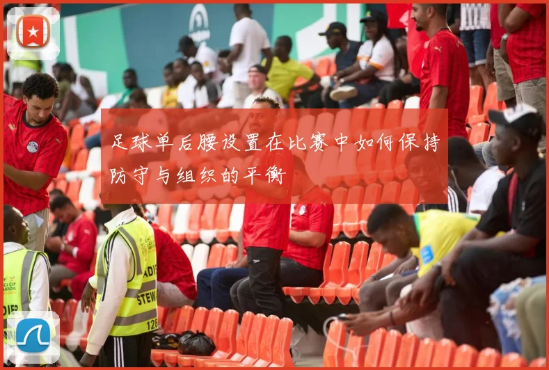 足球单后腰设置在比赛中如何保持防守与组织的平衡