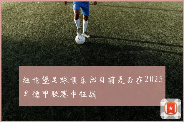 纽伦堡足球俱乐部目前是否在2025年德甲联赛中征战