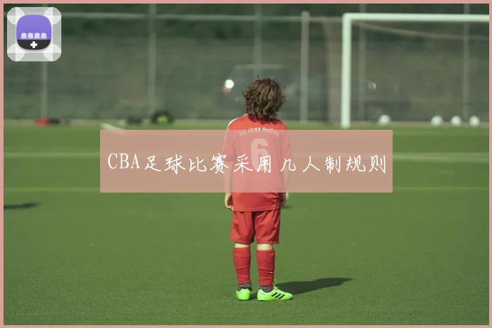 CBA足球比赛采用几人制规则